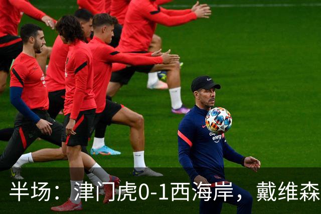 半场：津门虎0-1西海岸，戴维森点射破门，基莱斯失良机